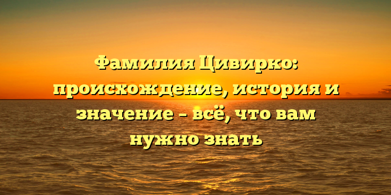 Фамилия Цивирко: происхождение, история и значение – всё, что вам нужно знать