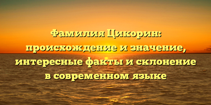Фамилия Цикорин: происхождение и значение, интересные факты и склонение в современном языке