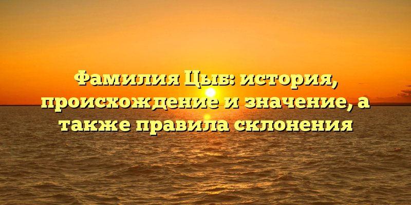 Фамилия Цыб: история, происхождение и значение, а также правила склонения