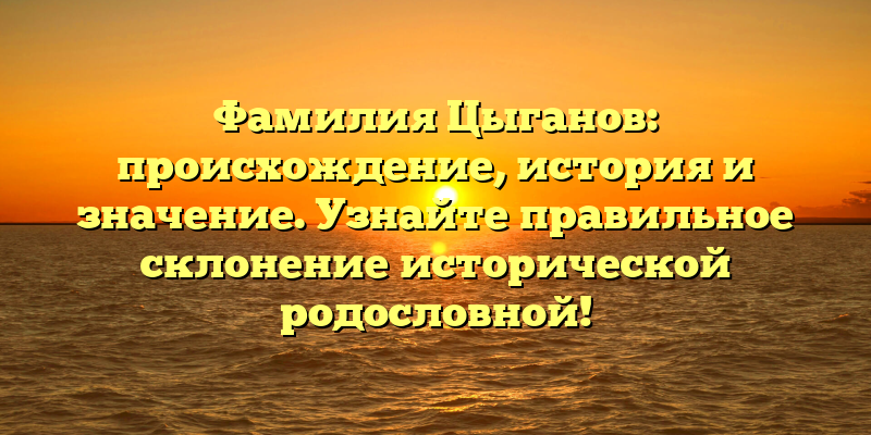 Фамилия Цыганов: происхождение, история и значение. Узнайте правильное склонение исторической родословной!