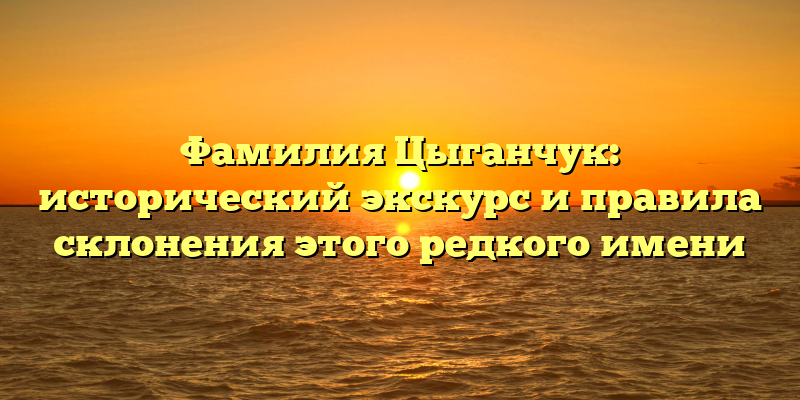 Фамилия Цыганчук: исторический экскурс и правила склонения этого редкого имени