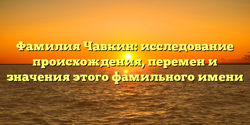 Фамилия Чавкин: исследование происхождения, перемен и значения этого фамильного имени