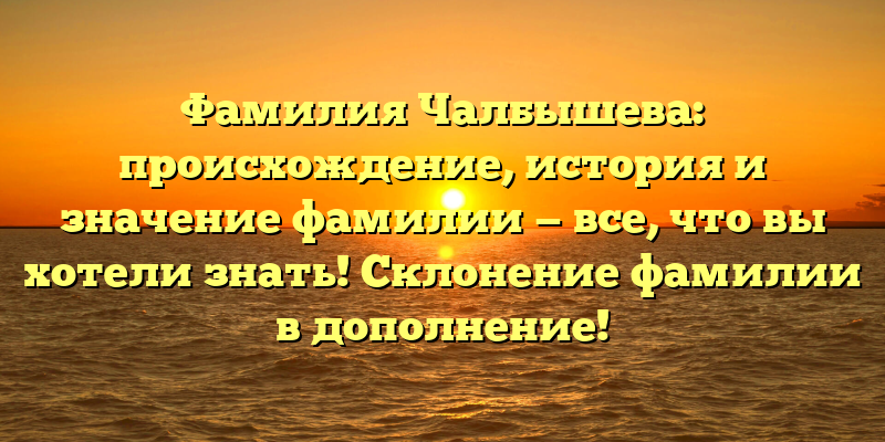Фамилия Чалбышева: происхождение, история и значение фамилии — все, что вы хотели знать! Склонение фамилии в дополнение!