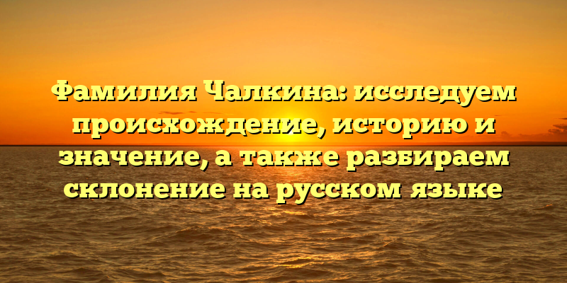 Фамилия Чалкина: исследуем происхождение, историю и значение, а также разбираем склонение на русском языке