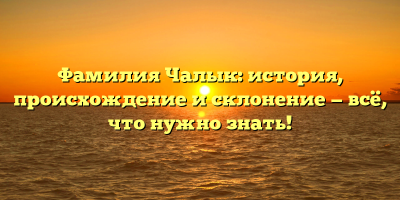 Фамилия Чалык: история, происхождение и склонение — всё, что нужно знать!