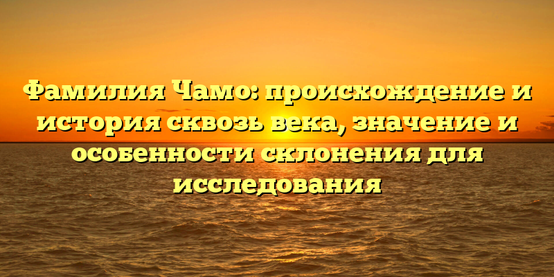 Фамилия Чамо: происхождение и история сквозь века, значение и особенности склонения для исследования