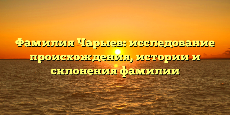 Фамилия Чарыев: исследование происхождения, истории и склонения фамилии