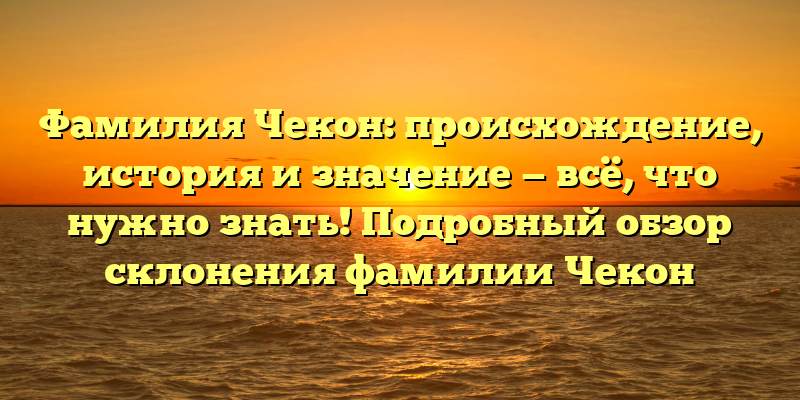 Фамилия Чекон: происхождение, история и значение — всё, что нужно знать! Подробный обзор склонения фамилии Чекон