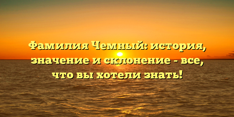 Фамилия Чемный: история, значение и склонение - все, что вы хотели знать!
