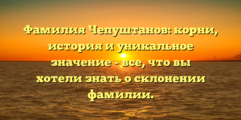 Фамилия Чепуштанов: корни, история и уникальное значение - все, что вы хотели знать о склонении фамилии.