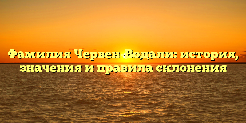 Фамилия Червен-Водали: история, значения и правила склонения