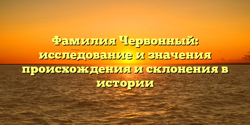 Фамилия Червонный: исследование и значения происхождения и склонения в истории