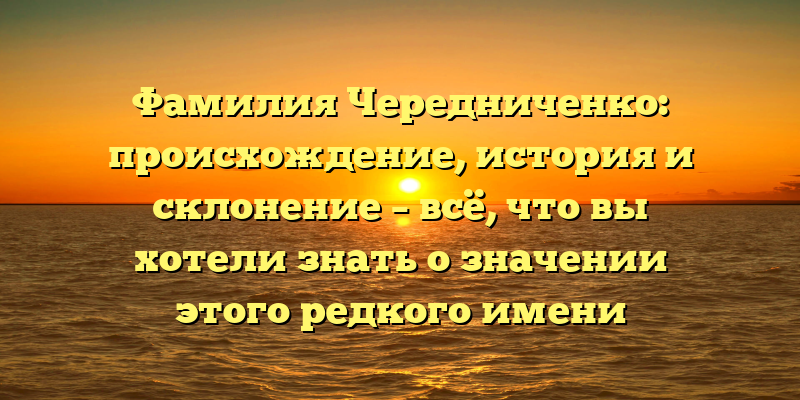 Фамилия Чередниченко: происхождение, история и склонение – всё, что вы хотели знать о значении этого редкого имени
