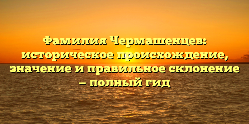 Фамилия Чермашенцев: историческое происхождение, значение и правильное склонение — полный гид
