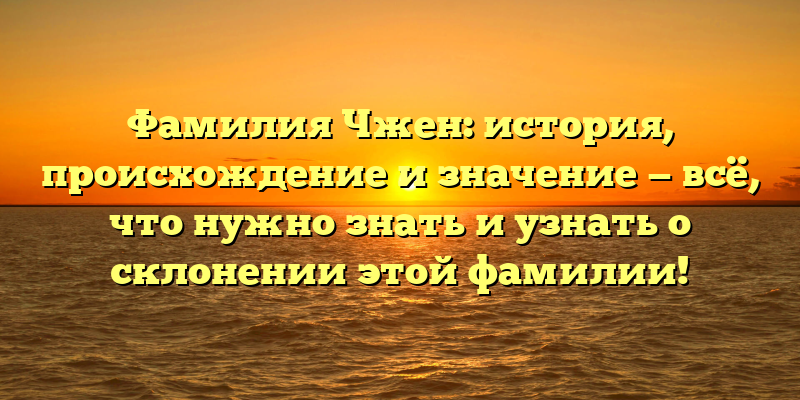 Фамилия Чжен: история, происхождение и значение — всё, что нужно знать и узнать о склонении этой фамилии!