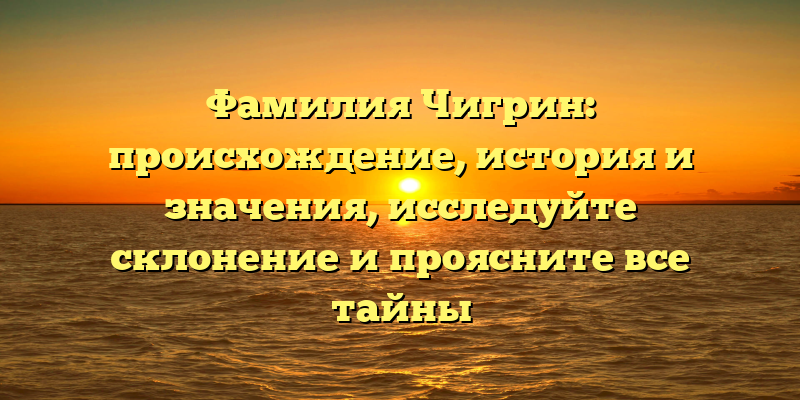 Фамилия Чигрин: происхождение, история и значения, исследуйте склонение и проясните все тайны