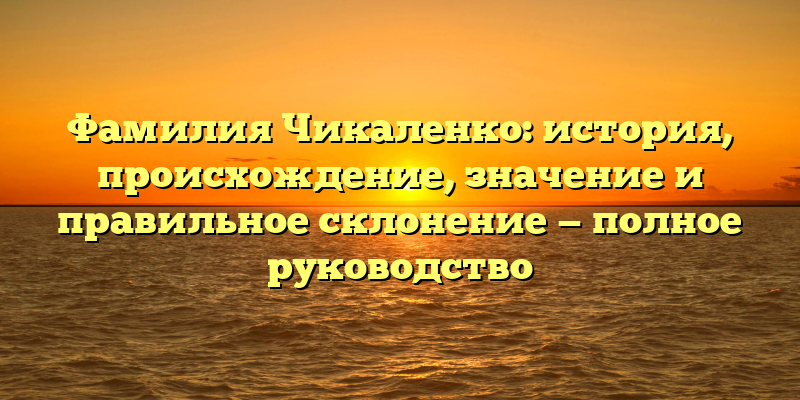 Фамилия Чикаленко: история, происхождение, значение и правильное склонение — полное руководство