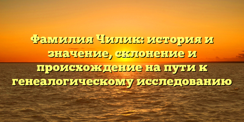 Фамилия Чилик: история и значение, склонение и происхождение на пути к генеалогическому исследованию