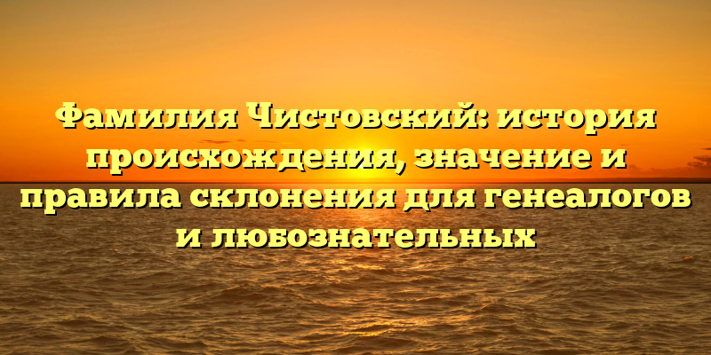 Фамилия Чистовский: история происхождения, значение и правила склонения для генеалогов и любознательных