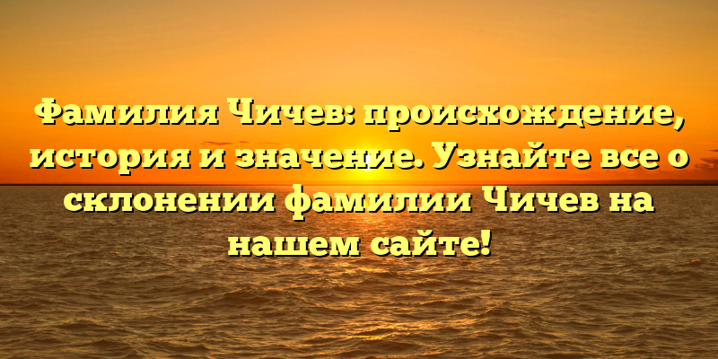 Фамилия Чичев: происхождение, история и значение. Узнайте все о склонении фамилии Чичев на нашем сайте!