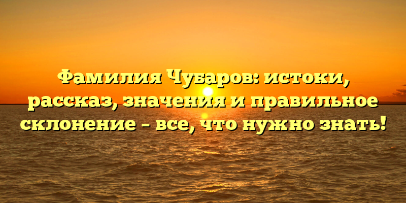 Фамилия Чубаров: истоки, рассказ, значения и правильное склонение – все, что нужно знать!