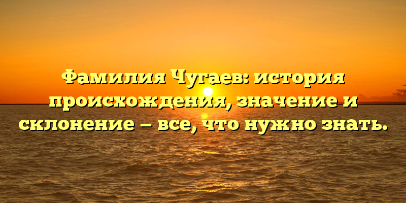 Фамилия Чугаев: история происхождения, значение и склонение — все, что нужно знать.