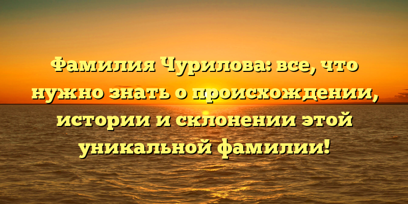 Фамилия Чурилова: все, что нужно знать о происхождении, истории и склонении этой уникальной фамилии!