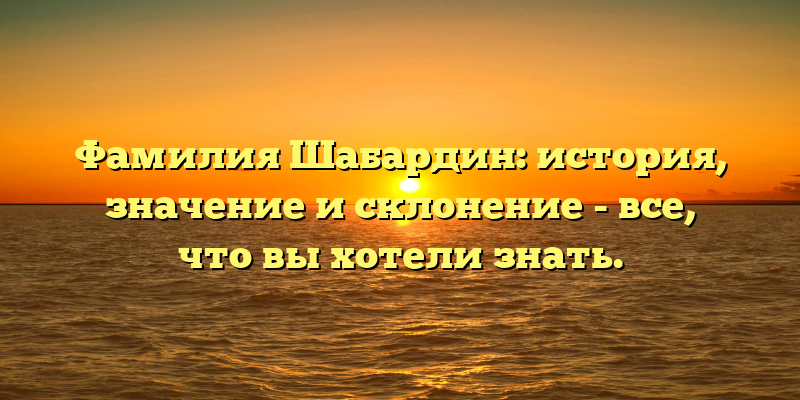 Фамилия Шабардин: история, значение и склонение - все, что вы хотели знать.