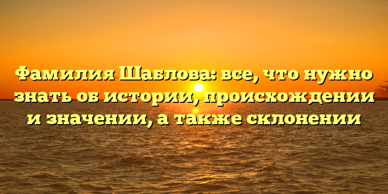Фамилия Шаблова: все, что нужно знать об истории, происхождении и значении, а также склонении