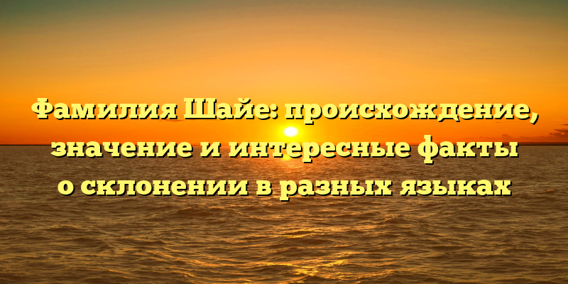 Фамилия Шайе: происхождение, значение и интересные факты о склонении в разных языках
