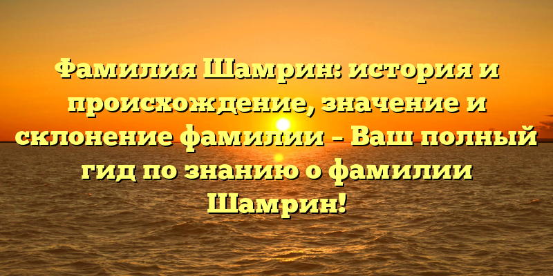 Фамилия Шамрин: история и происхождение, значение и склонение фамилии – Ваш полный гид по знанию о фамилии Шамрин!