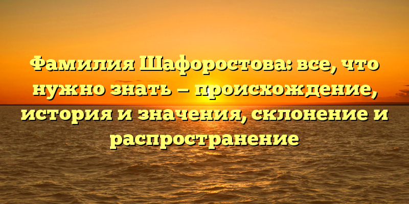 Фамилия Шафоростова: все, что нужно знать — происхождение, история и значения, склонение и распространение