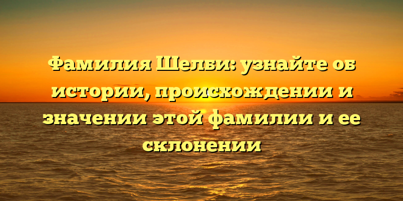 Фамилия Шелби: узнайте об истории, происхождении и значении этой фамилии и ее склонении