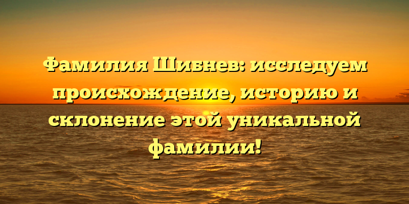 Фамилия Шибнев: исследуем происхождение, историю и склонение этой уникальной фамилии!