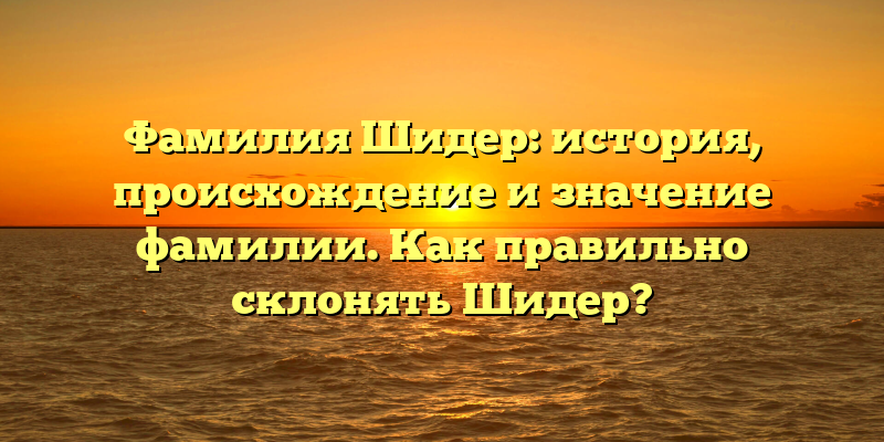 Фамилия Шидер: история, происхождение и значение фамилии. Как правильно склонять Шидер?