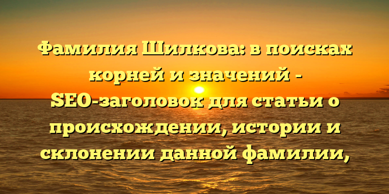 Фамилия Шилкова: в поисках корней и значений - SEO-заголовок для статьи о происхождении, истории и склонении данной фамилии, который привлечет внимание пользователей и повысит вероятность ее поискового продвижения.