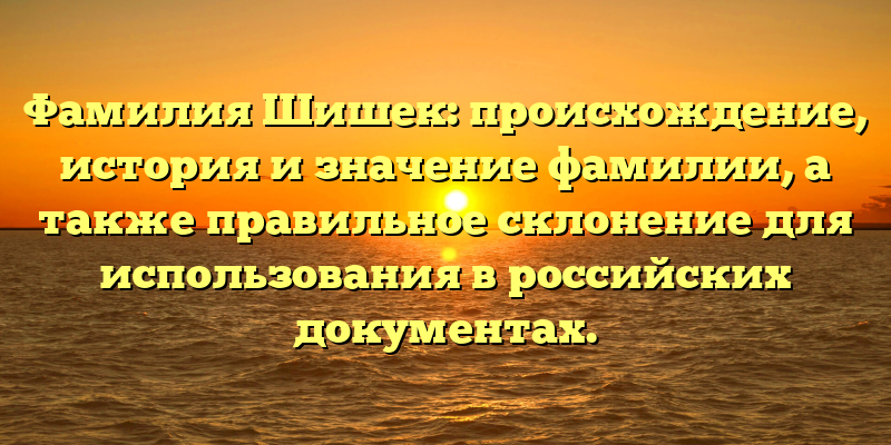 Фамилия Шишек: происхождение, история и значение фамилии, а также правильное склонение для использования в российских документах.