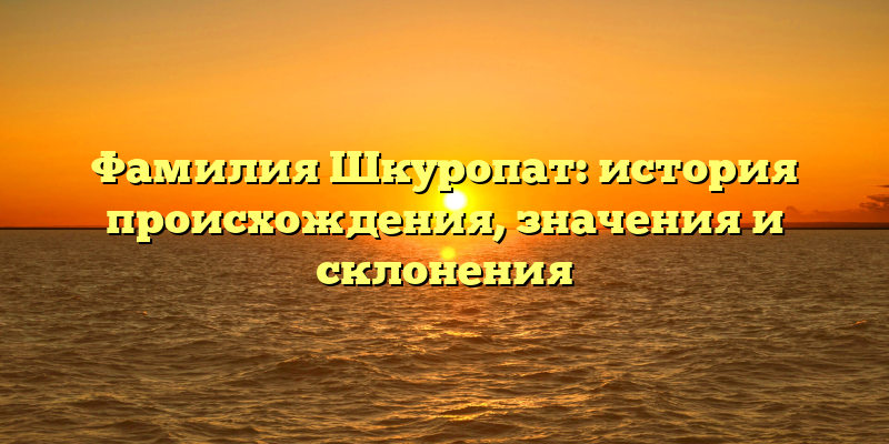 Фамилия Шкуропат: история происхождения, значения и склонения
