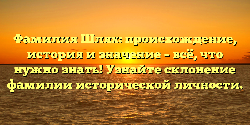 Фамилия Шлях: происхождение, история и значение – всё, что нужно знать! Узнайте склонение фамилии исторической личности.