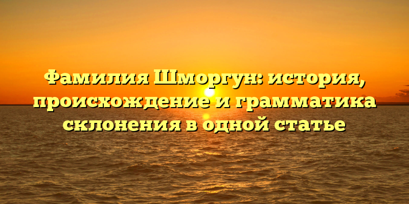 Фамилия Шморгун: история, происхождение и грамматика склонения в одной статье