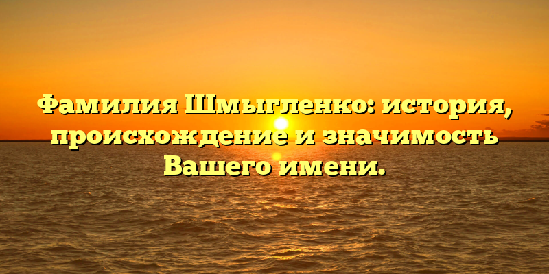 Фамилия Шмыгленко: история, происхождение и значимость Вашего имени.