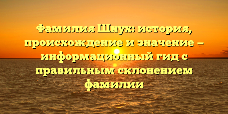 Фамилия Шнух: история, происхождение и значение — информационный гид с правильным склонением фамилии