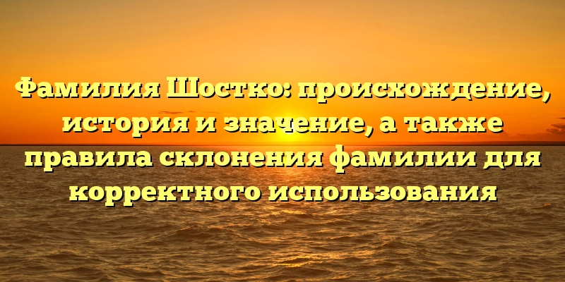 Фамилия Шостко: происхождение, история и значение, а также правила склонения фамилии для корректного использования