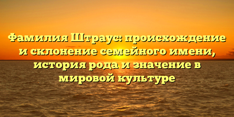 Фамилия Штраус: происхождение и склонение семейного имени, история рода и значение в мировой культуре