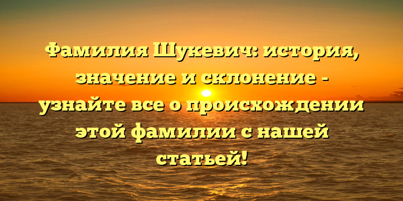 Фамилия Шукевич: история, значение и склонение - узнайте все о происхождении этой фамилии с нашей статьей!