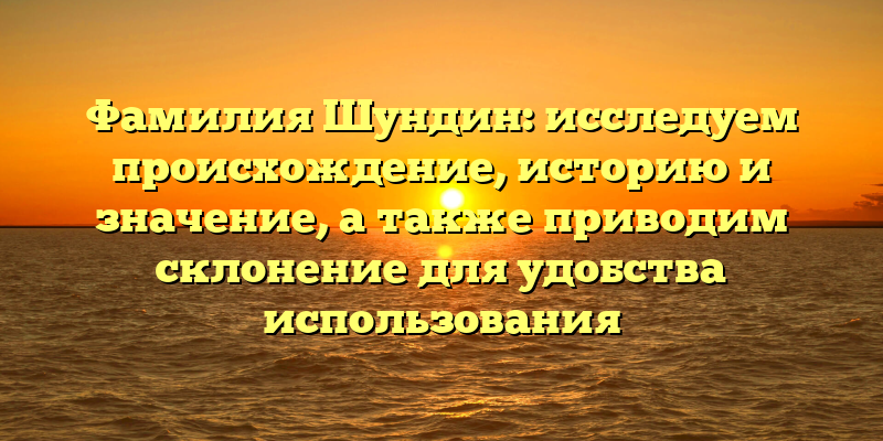 Фамилия Шундин: исследуем происхождение, историю и значение, а также приводим склонение для удобства использования