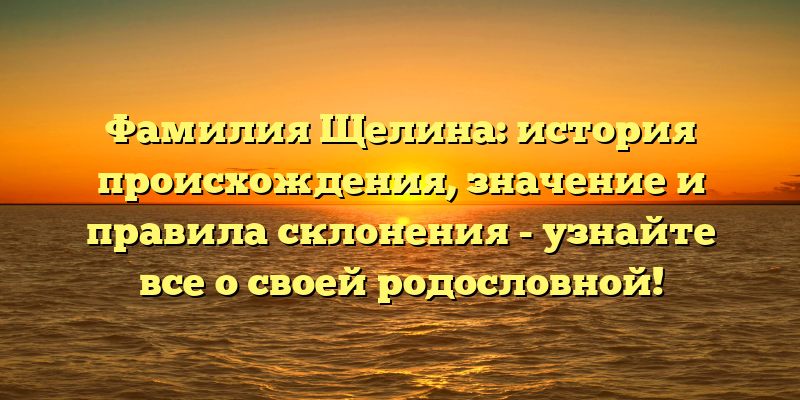 Фамилия Щелина: история происхождения, значение и правила склонения - узнайте все о своей родословной!