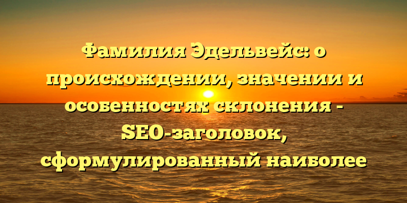 Фамилия Эдельвейс: о происхождении, значении и особенностях склонения - SEO-заголовок, сформулированный наиболее точно и информативно.