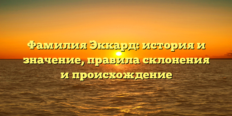 Фамилия Эккард: история и значение, правила склонения и происхождение