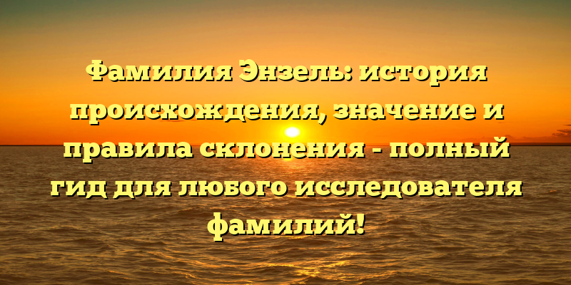 Фамилия Энзель: история происхождения, значение и правила склонения - полный гид для любого исследователя фамилий!